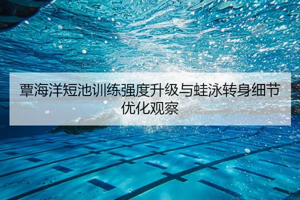 覃海洋短池训练强度升级与蛙泳转身细节优化观察（YOUBO）