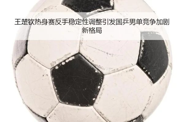 王楚钦热身赛反手稳定性调整引发国乒男单竞争加剧新格局 | YOUBO