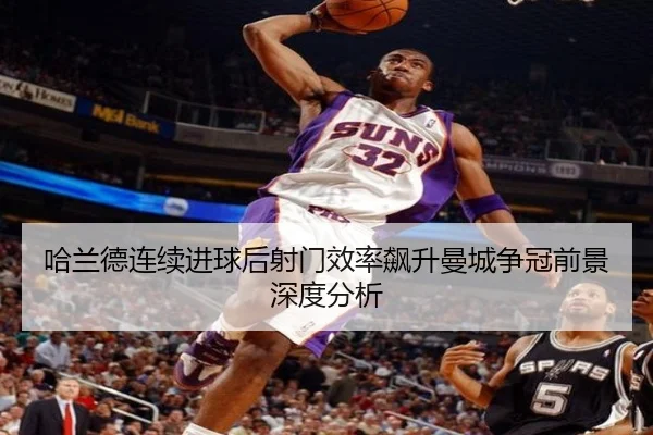 哈兰德连续进球后射门效率飙升曼城争冠前景深度分析 - YOUBO